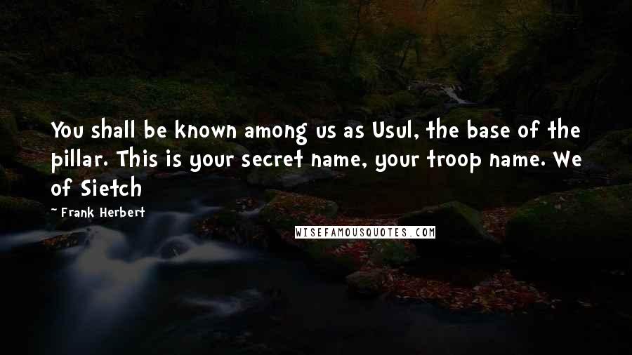 Frank Herbert Quotes: You shall be known among us as Usul, the base of the pillar. This is your secret name, your troop name. We of Sietch