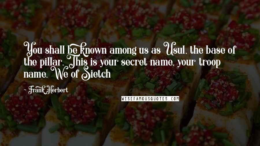 Frank Herbert Quotes: You shall be known among us as Usul, the base of the pillar. This is your secret name, your troop name. We of Sietch