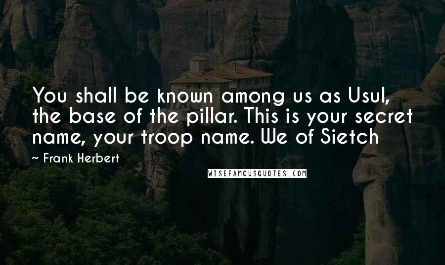 Frank Herbert Quotes: You shall be known among us as Usul, the base of the pillar. This is your secret name, your troop name. We of Sietch