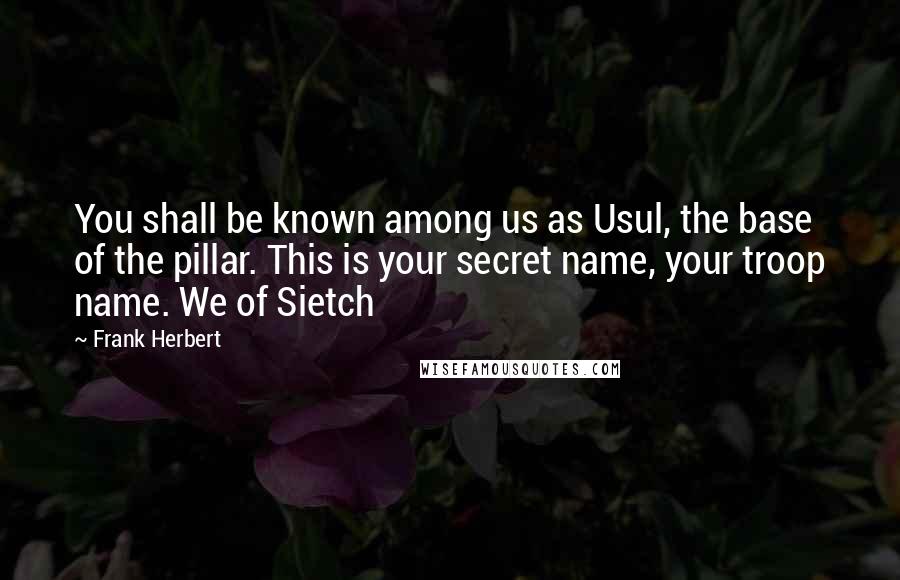 Frank Herbert Quotes: You shall be known among us as Usul, the base of the pillar. This is your secret name, your troop name. We of Sietch