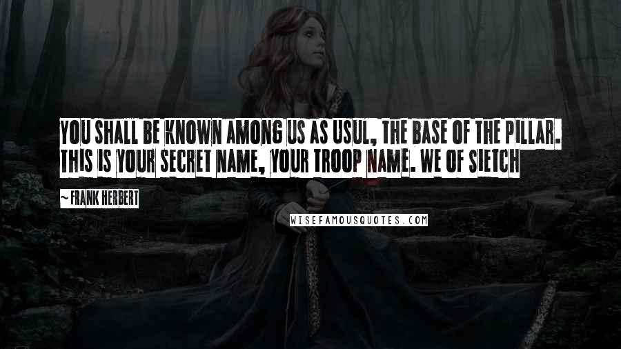 Frank Herbert Quotes: You shall be known among us as Usul, the base of the pillar. This is your secret name, your troop name. We of Sietch