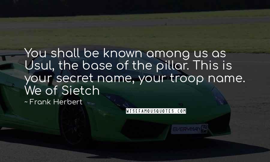 Frank Herbert Quotes: You shall be known among us as Usul, the base of the pillar. This is your secret name, your troop name. We of Sietch