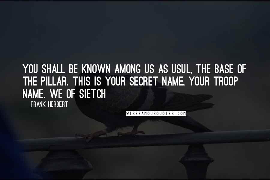 Frank Herbert Quotes: You shall be known among us as Usul, the base of the pillar. This is your secret name, your troop name. We of Sietch