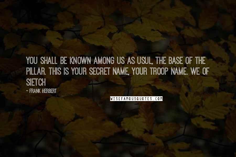 Frank Herbert Quotes: You shall be known among us as Usul, the base of the pillar. This is your secret name, your troop name. We of Sietch