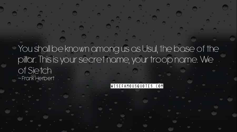 Frank Herbert Quotes: You shall be known among us as Usul, the base of the pillar. This is your secret name, your troop name. We of Sietch