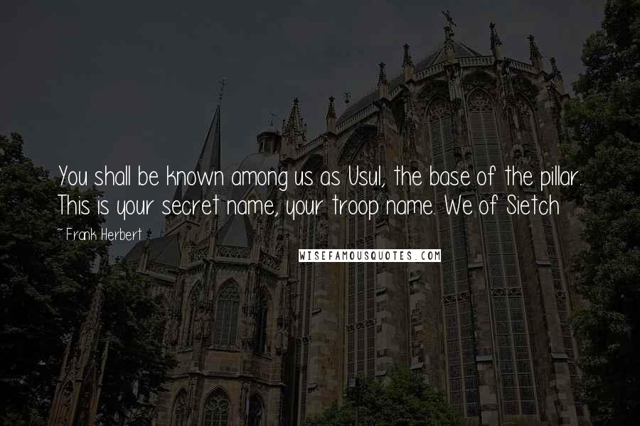 Frank Herbert Quotes: You shall be known among us as Usul, the base of the pillar. This is your secret name, your troop name. We of Sietch