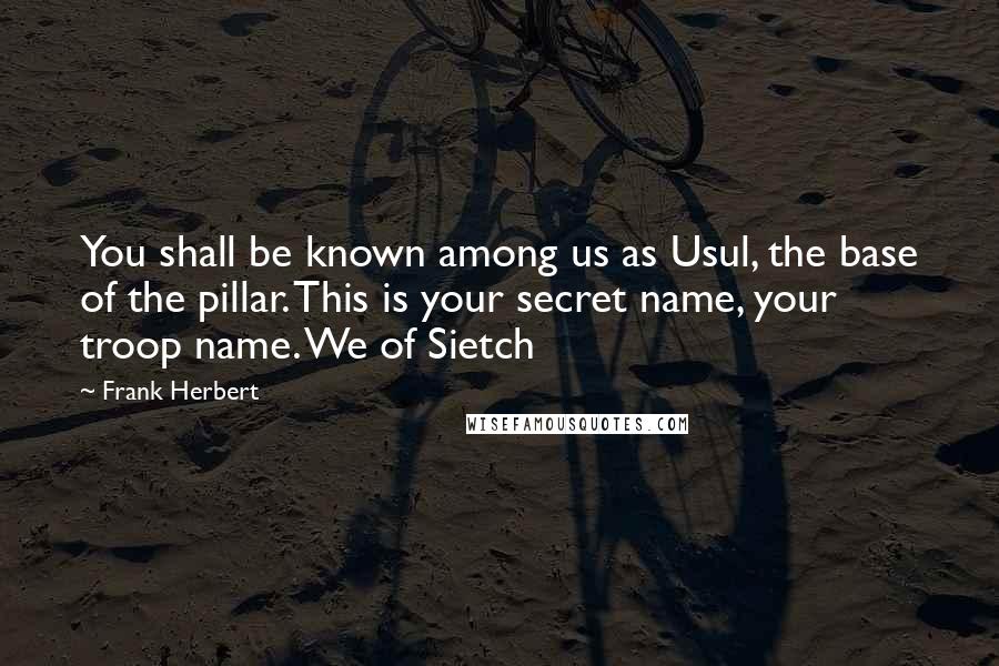 Frank Herbert Quotes: You shall be known among us as Usul, the base of the pillar. This is your secret name, your troop name. We of Sietch