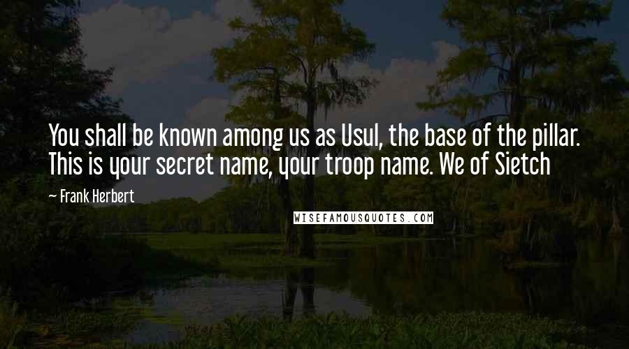 Frank Herbert Quotes: You shall be known among us as Usul, the base of the pillar. This is your secret name, your troop name. We of Sietch