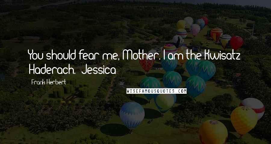 Frank Herbert Quotes: You should fear me, Mother. I am the Kwisatz Haderach." Jessica