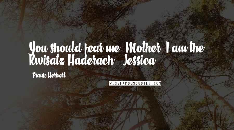 Frank Herbert Quotes: You should fear me, Mother. I am the Kwisatz Haderach." Jessica