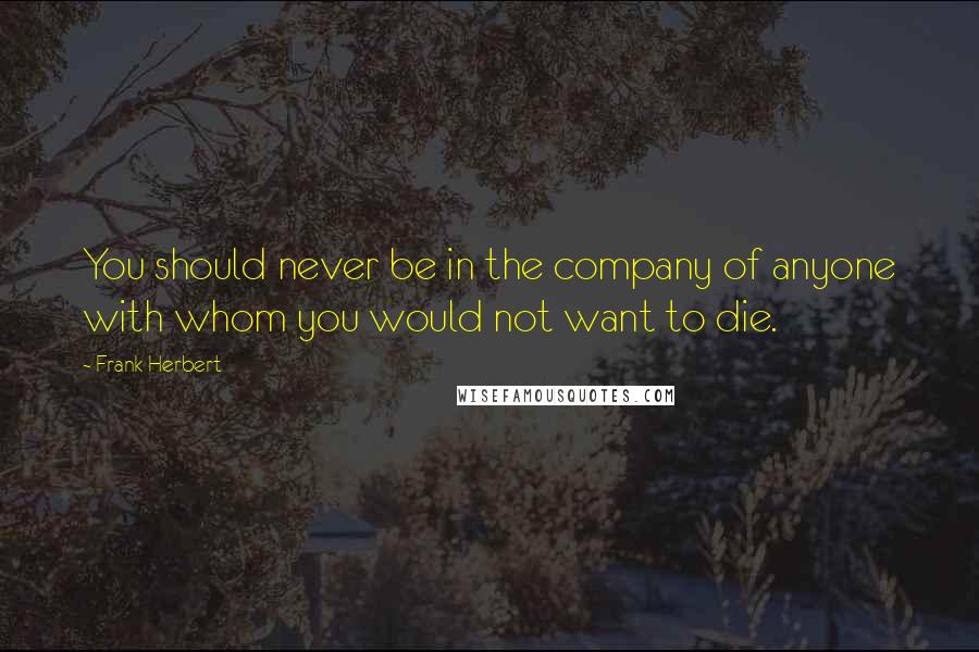 Frank Herbert Quotes: You should never be in the company of anyone with whom you would not want to die.