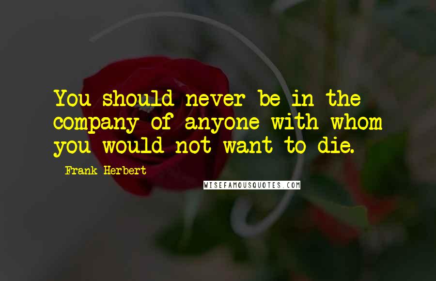 Frank Herbert Quotes: You should never be in the company of anyone with whom you would not want to die.