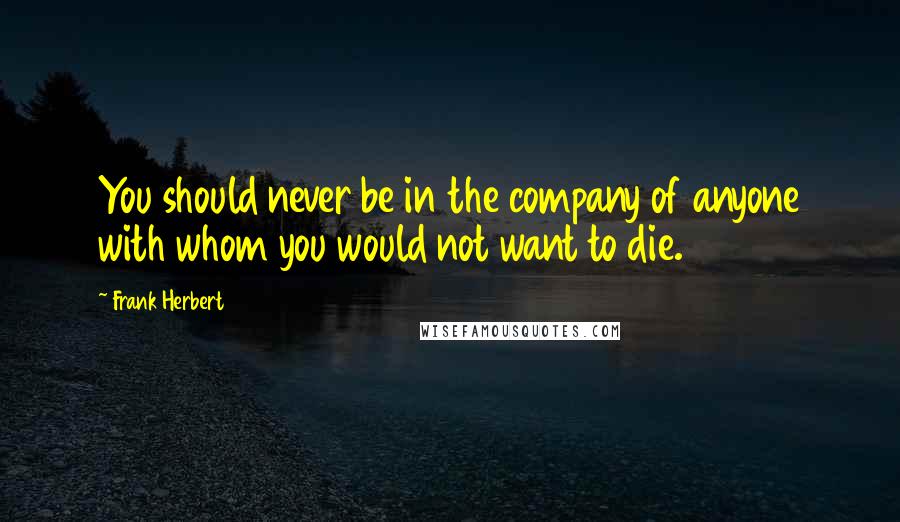 Frank Herbert Quotes: You should never be in the company of anyone with whom you would not want to die.