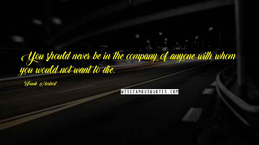 Frank Herbert Quotes: You should never be in the company of anyone with whom you would not want to die.