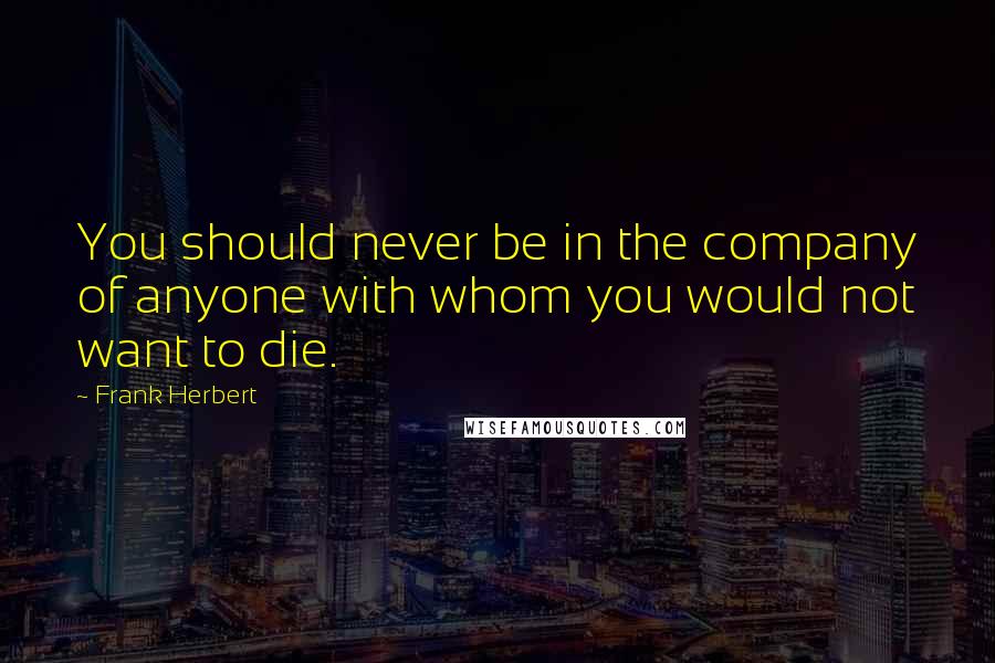 Frank Herbert Quotes: You should never be in the company of anyone with whom you would not want to die.