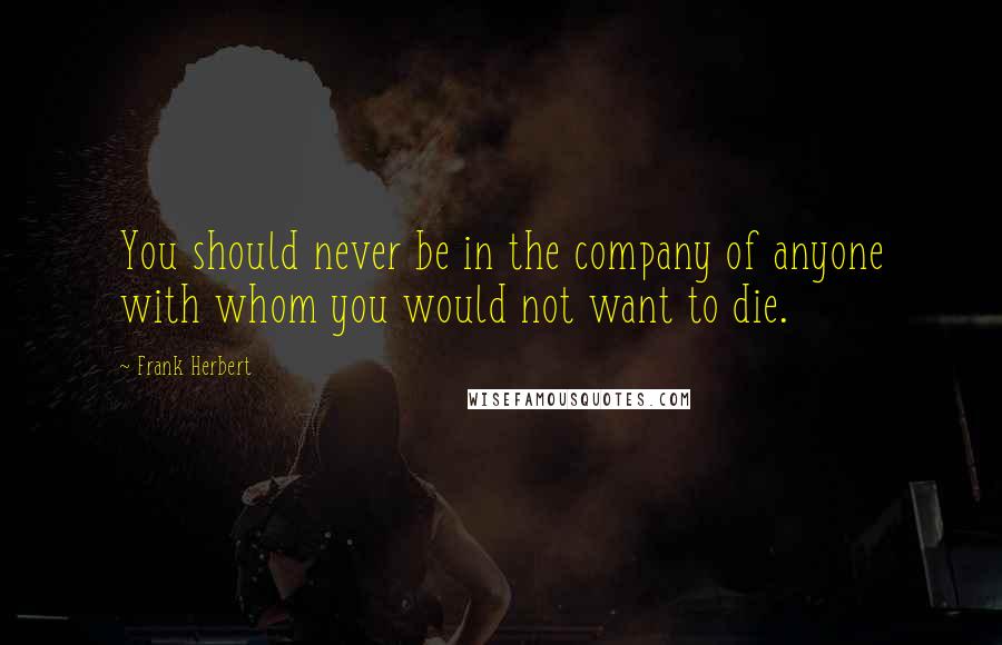 Frank Herbert Quotes: You should never be in the company of anyone with whom you would not want to die.