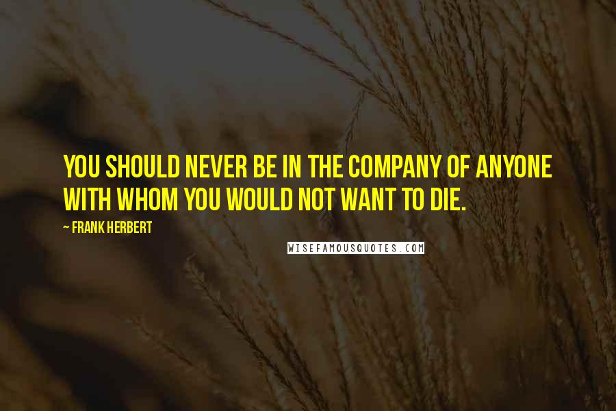 Frank Herbert Quotes: You should never be in the company of anyone with whom you would not want to die.