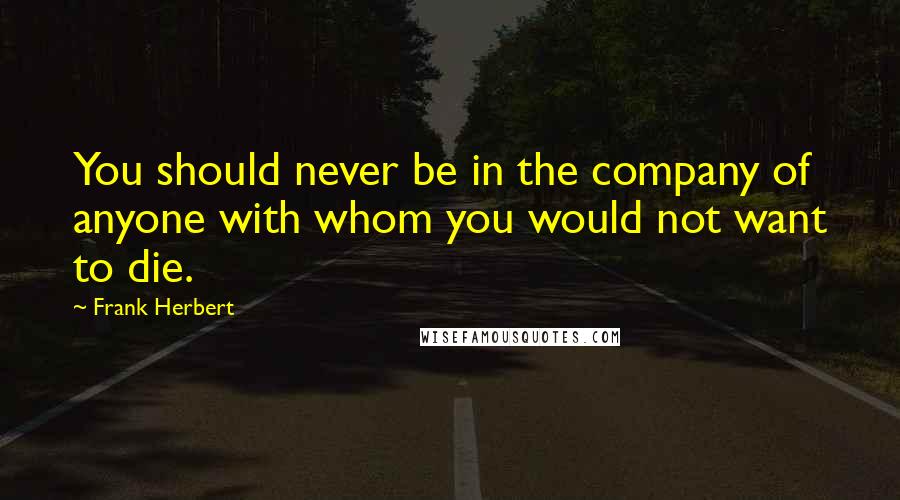 Frank Herbert Quotes: You should never be in the company of anyone with whom you would not want to die.