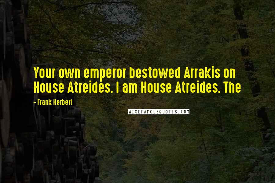 Frank Herbert Quotes: Your own emperor bestowed Arrakis on House Atreides. I am House Atreides. The