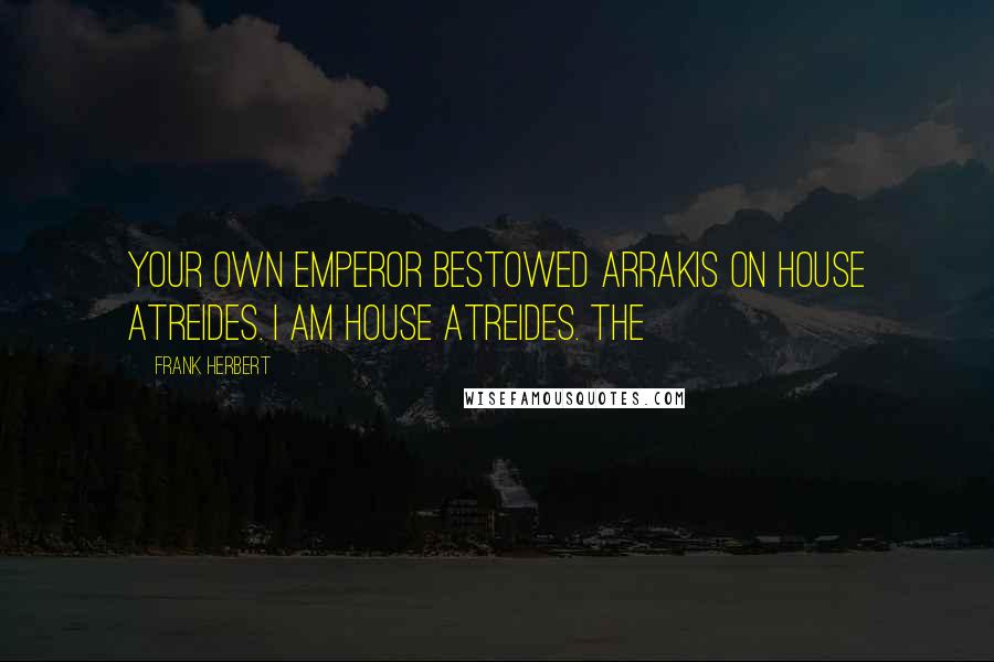 Frank Herbert Quotes: Your own emperor bestowed Arrakis on House Atreides. I am House Atreides. The