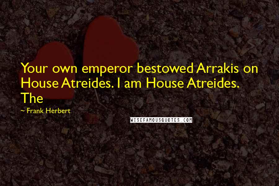 Frank Herbert Quotes: Your own emperor bestowed Arrakis on House Atreides. I am House Atreides. The