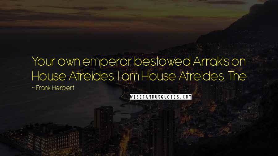 Frank Herbert Quotes: Your own emperor bestowed Arrakis on House Atreides. I am House Atreides. The