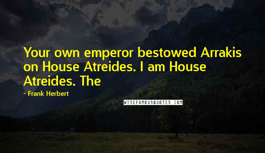 Frank Herbert Quotes: Your own emperor bestowed Arrakis on House Atreides. I am House Atreides. The