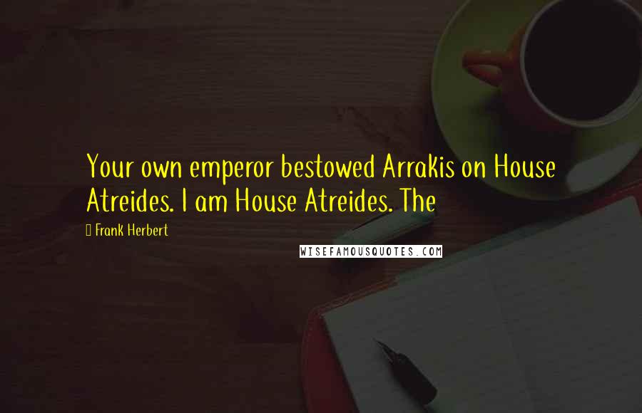 Frank Herbert Quotes: Your own emperor bestowed Arrakis on House Atreides. I am House Atreides. The