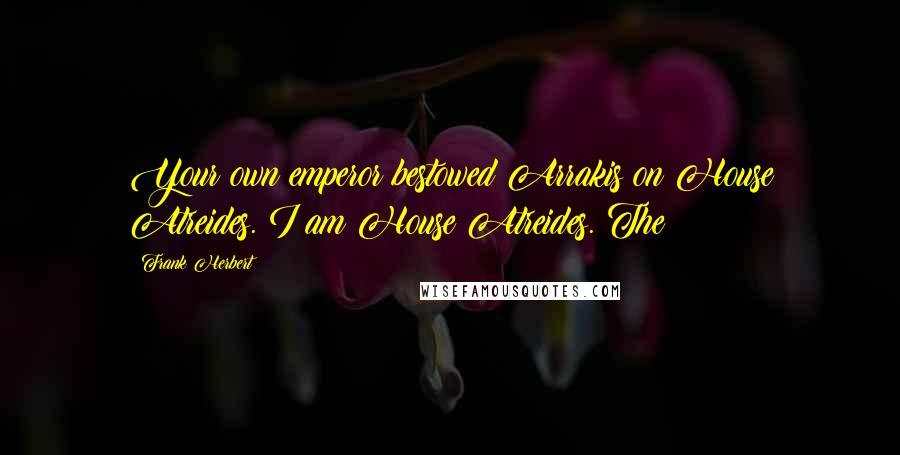 Frank Herbert Quotes: Your own emperor bestowed Arrakis on House Atreides. I am House Atreides. The