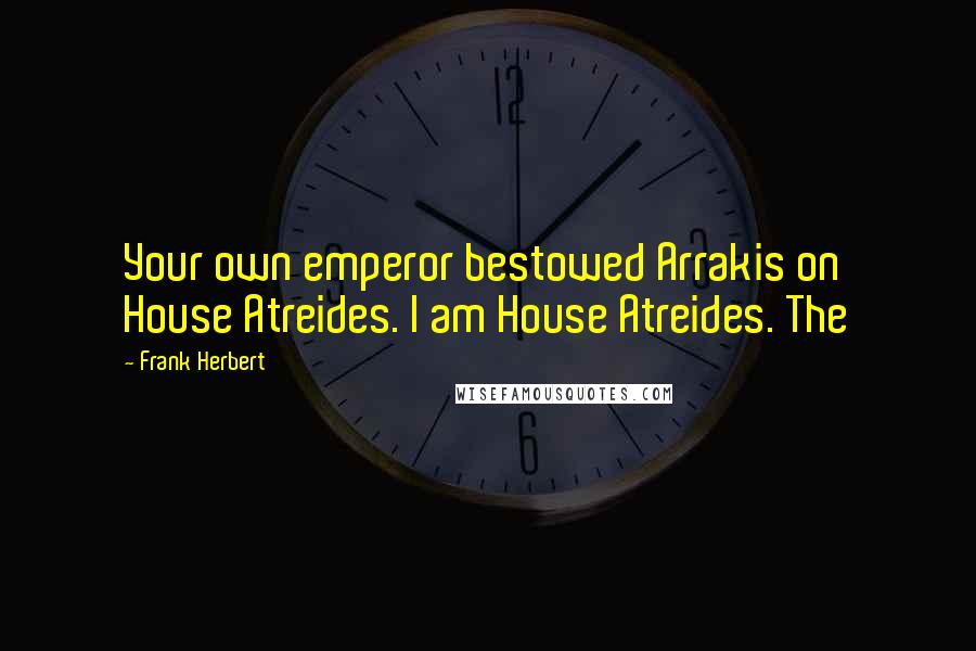 Frank Herbert Quotes: Your own emperor bestowed Arrakis on House Atreides. I am House Atreides. The