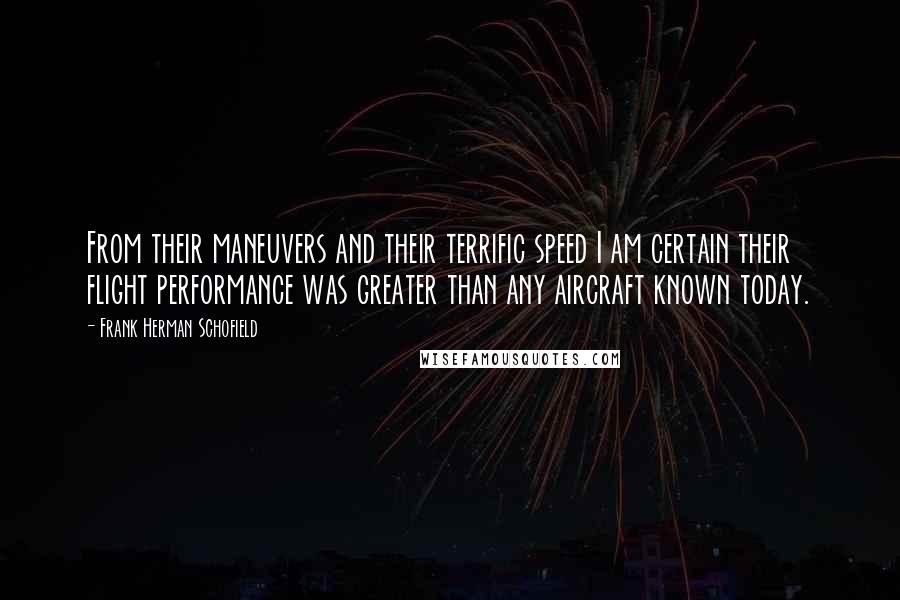Frank Herman Schofield Quotes: From their maneuvers and their terrific speed I am certain their flight performance was greater than any aircraft known today.