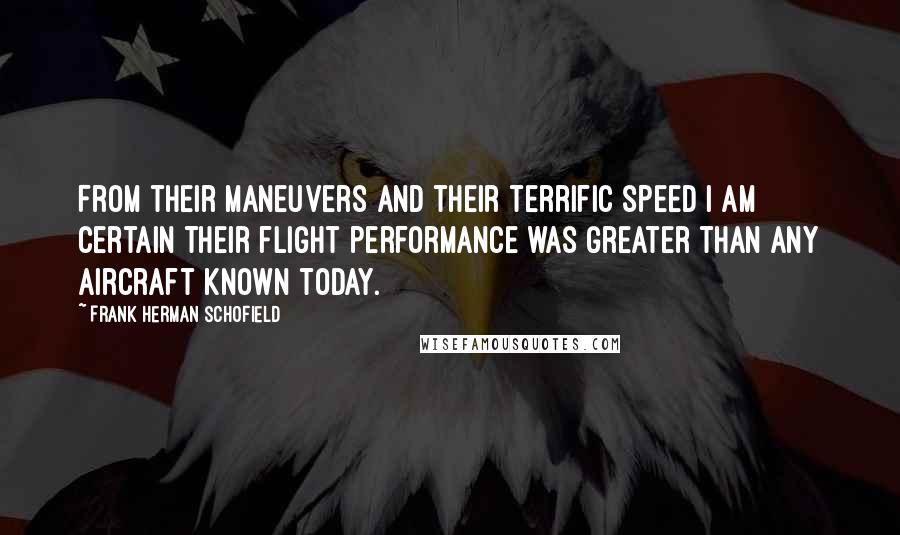 Frank Herman Schofield Quotes: From their maneuvers and their terrific speed I am certain their flight performance was greater than any aircraft known today.