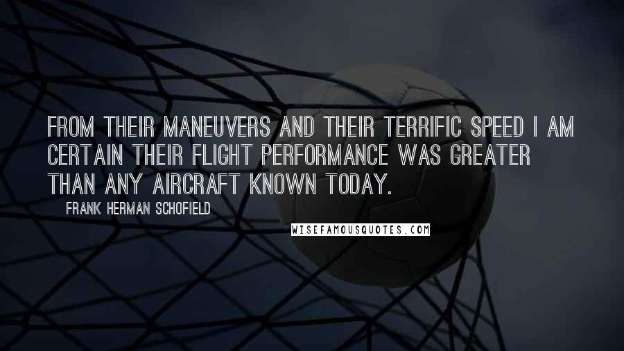 Frank Herman Schofield Quotes: From their maneuvers and their terrific speed I am certain their flight performance was greater than any aircraft known today.
