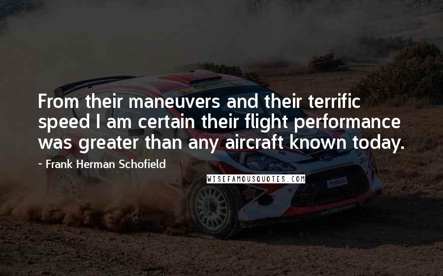 Frank Herman Schofield Quotes: From their maneuvers and their terrific speed I am certain their flight performance was greater than any aircraft known today.