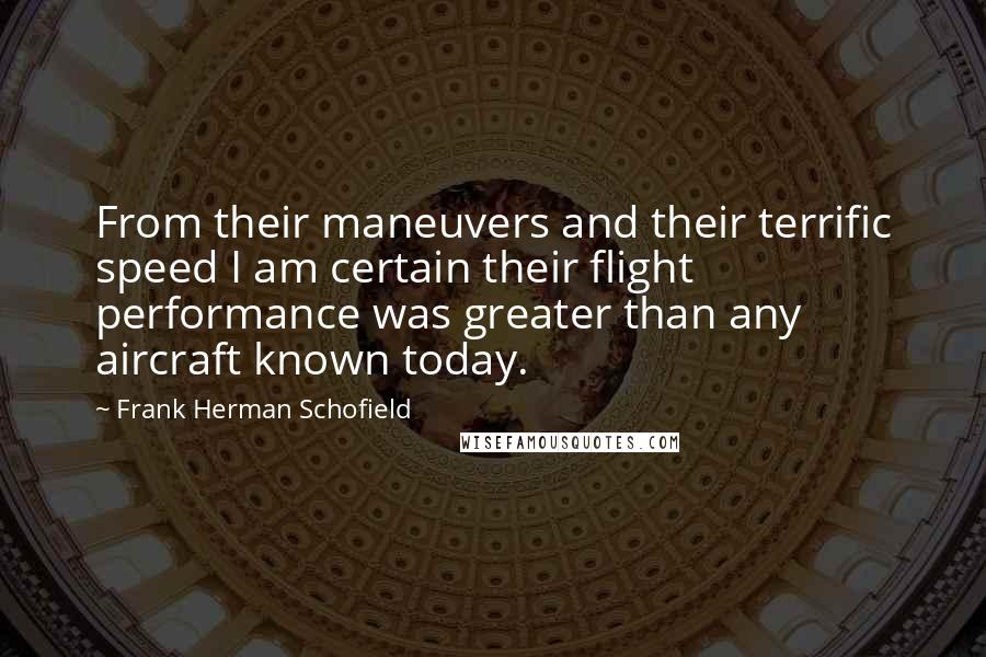 Frank Herman Schofield Quotes: From their maneuvers and their terrific speed I am certain their flight performance was greater than any aircraft known today.