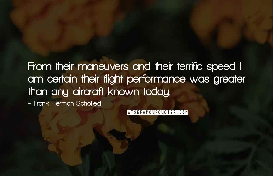 Frank Herman Schofield Quotes: From their maneuvers and their terrific speed I am certain their flight performance was greater than any aircraft known today.