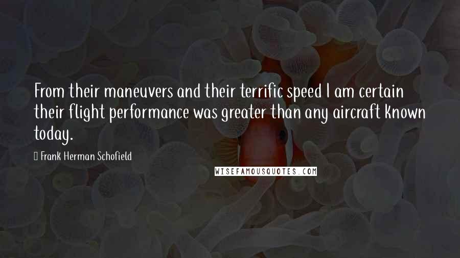 Frank Herman Schofield Quotes: From their maneuvers and their terrific speed I am certain their flight performance was greater than any aircraft known today.