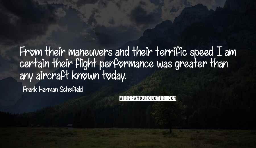Frank Herman Schofield Quotes: From their maneuvers and their terrific speed I am certain their flight performance was greater than any aircraft known today.