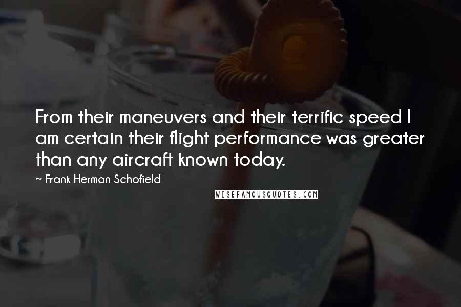 Frank Herman Schofield Quotes: From their maneuvers and their terrific speed I am certain their flight performance was greater than any aircraft known today.
