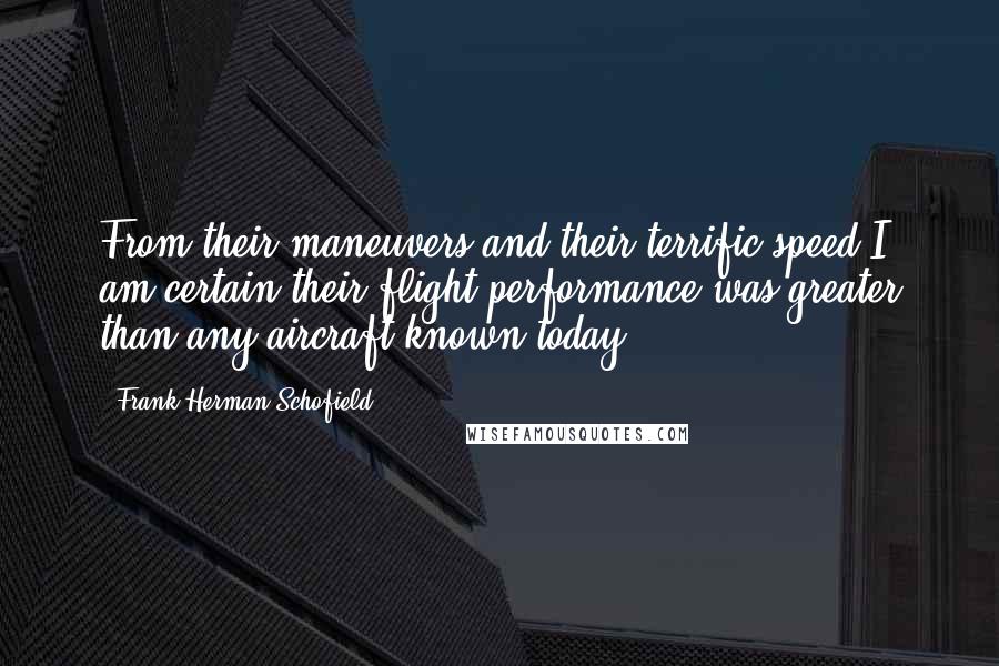 Frank Herman Schofield Quotes: From their maneuvers and their terrific speed I am certain their flight performance was greater than any aircraft known today.