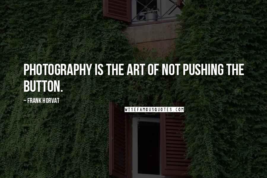 Frank Horvat Quotes: Photography is the art of not pushing the button.