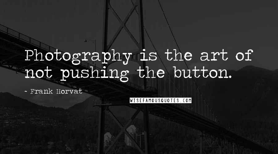 Frank Horvat Quotes: Photography is the art of not pushing the button.