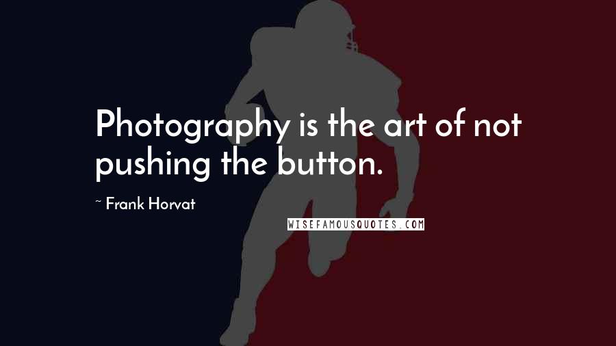 Frank Horvat Quotes: Photography is the art of not pushing the button.