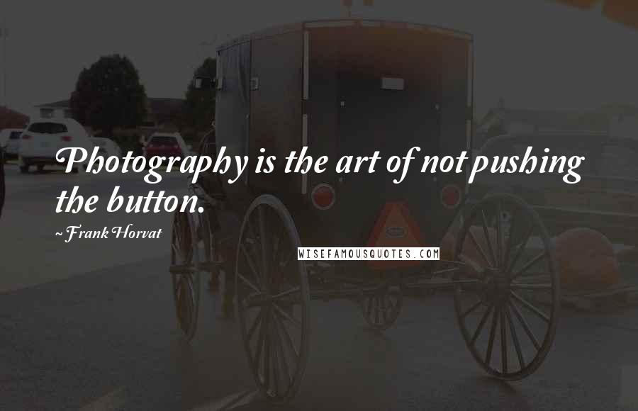 Frank Horvat Quotes: Photography is the art of not pushing the button.