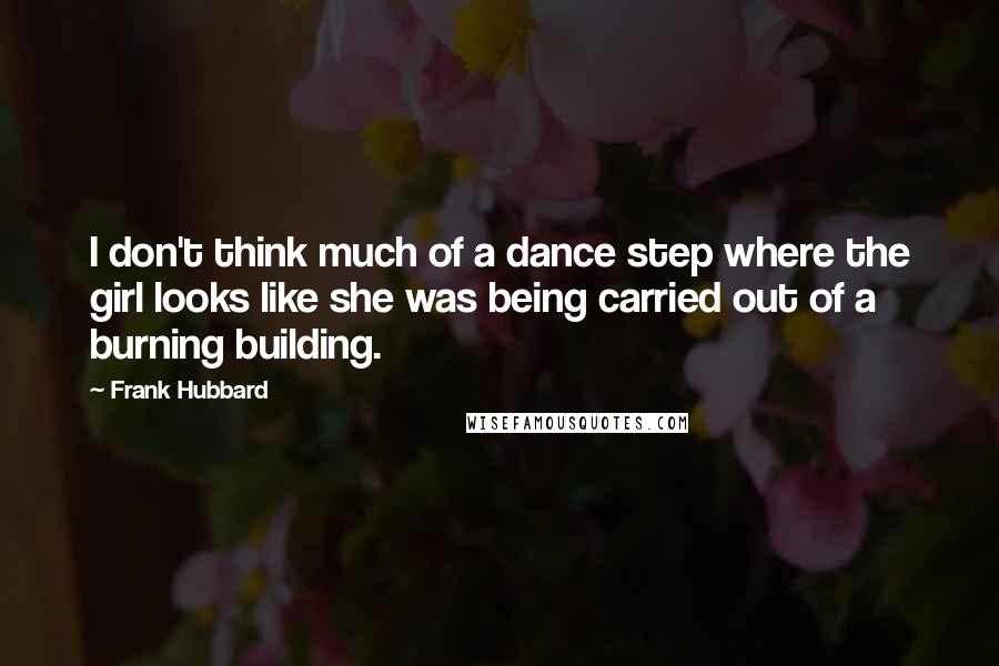Frank Hubbard Quotes: I don't think much of a dance step where the girl looks like she was being carried out of a burning building.