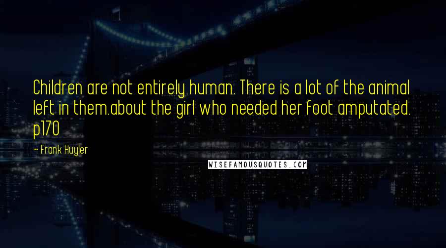 Frank Huyler Quotes: Children are not entirely human. There is a lot of the animal left in them.about the girl who needed her foot amputated. p170