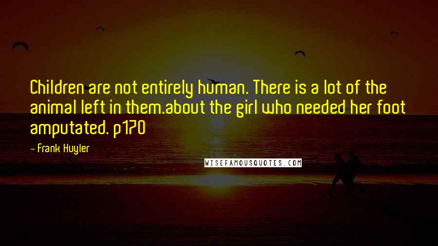 Frank Huyler Quotes: Children are not entirely human. There is a lot of the animal left in them.about the girl who needed her foot amputated. p170