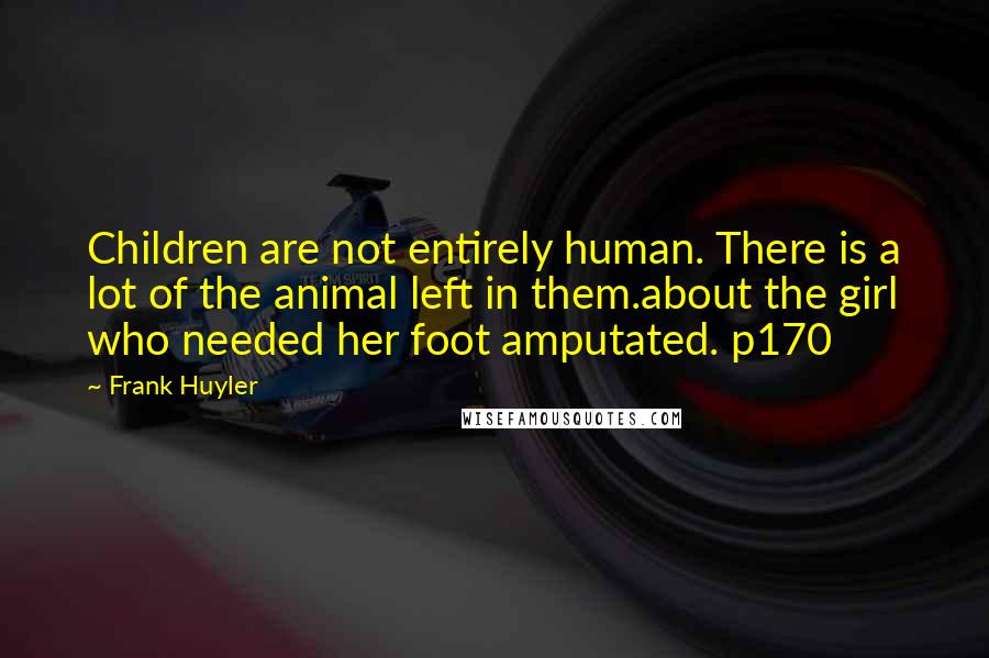 Frank Huyler Quotes: Children are not entirely human. There is a lot of the animal left in them.about the girl who needed her foot amputated. p170