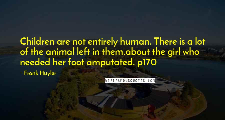 Frank Huyler Quotes: Children are not entirely human. There is a lot of the animal left in them.about the girl who needed her foot amputated. p170