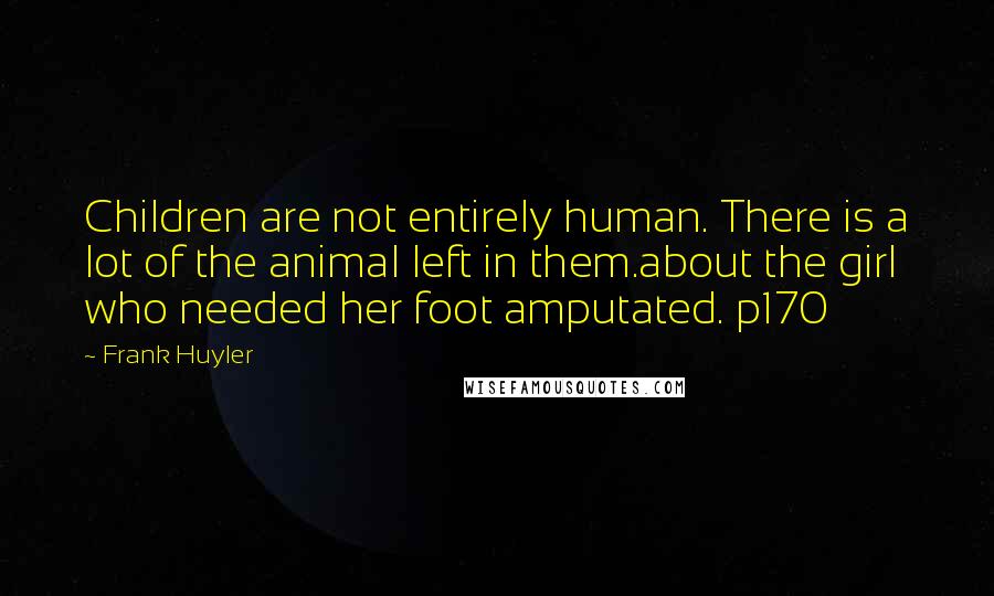 Frank Huyler Quotes: Children are not entirely human. There is a lot of the animal left in them.about the girl who needed her foot amputated. p170